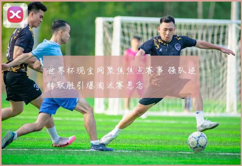 世界杯现金网聚焦焦点赛事 强队逆转取胜引爆淘汰赛悬念