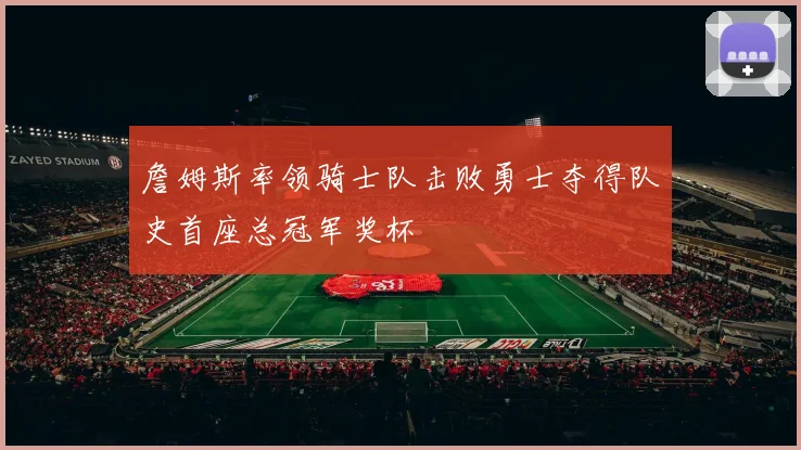 詹姆斯率领骑士队击败勇士夺得队史首座总冠军奖杯