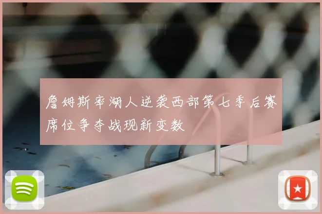 詹姆斯率湖人逆袭西部第七季后赛席位争夺战现新变数