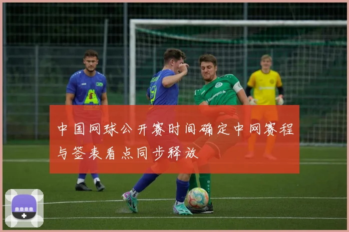 中国网球公开赛时间确定中网赛程与签表看点同步释放