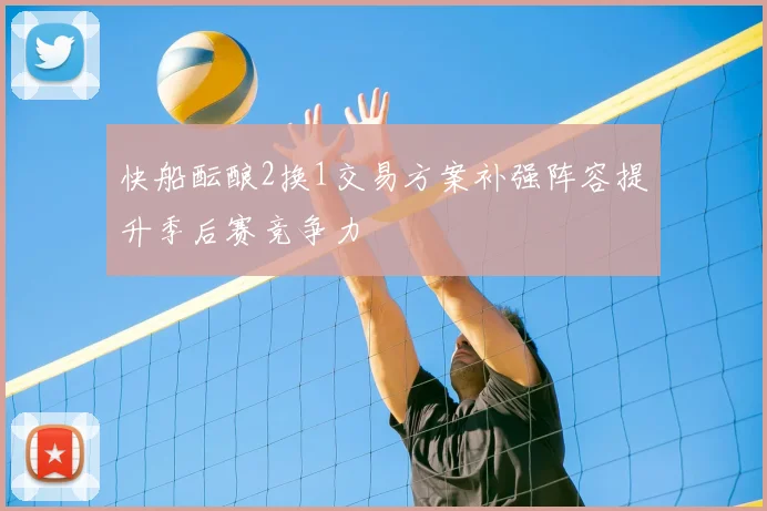 快船酝酿2换1交易方案补强阵容提升季后赛竞争力