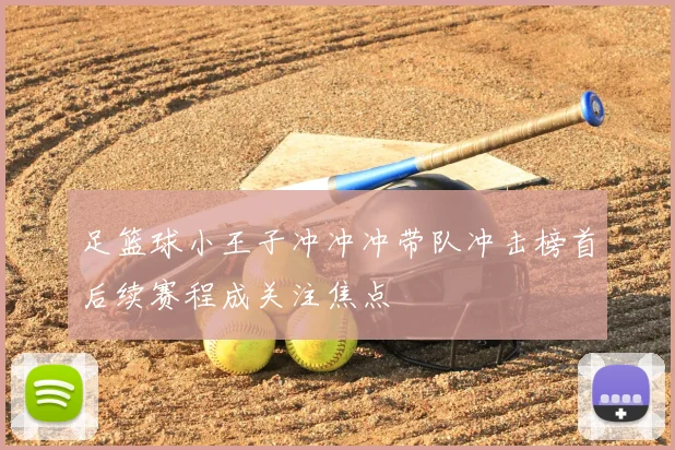 足篮球小王子冲冲冲带队冲击榜首后续赛程成关注焦点