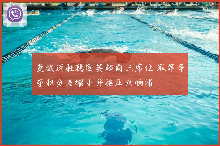 曼城连胜稳固英超前三席位 冠军争夺积分差缩小并施压利物浦