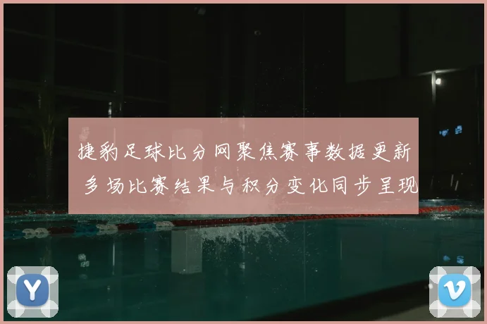 捷豹足球比分网聚焦赛事数据更新 多场比赛结果与积分变化同步呈现