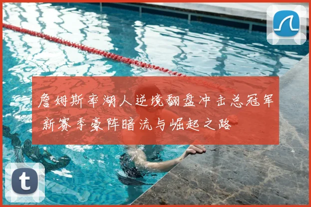 詹姆斯率湖人逆境翻盘冲击总冠军 新赛季豪阵暗流与崛起之路