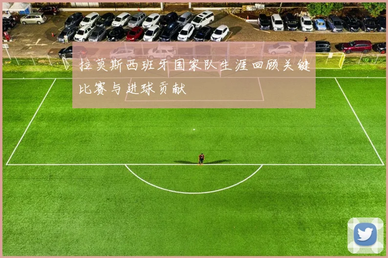 拉莫斯西班牙国家队生涯回顾关键比赛与进球贡献