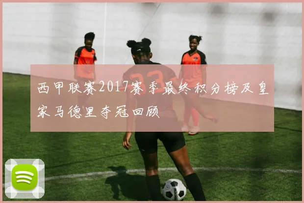 西甲联赛2017赛季最终积分榜及皇家马德里夺冠回顾