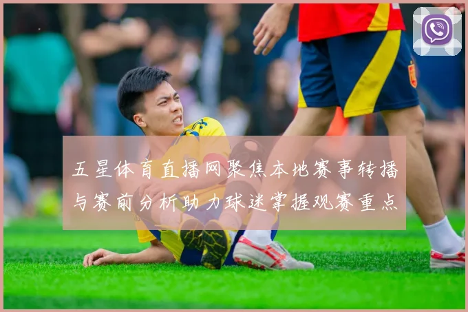 五星体育直播网聚焦本地赛事转播与赛前分析助力球迷掌握观赛重点