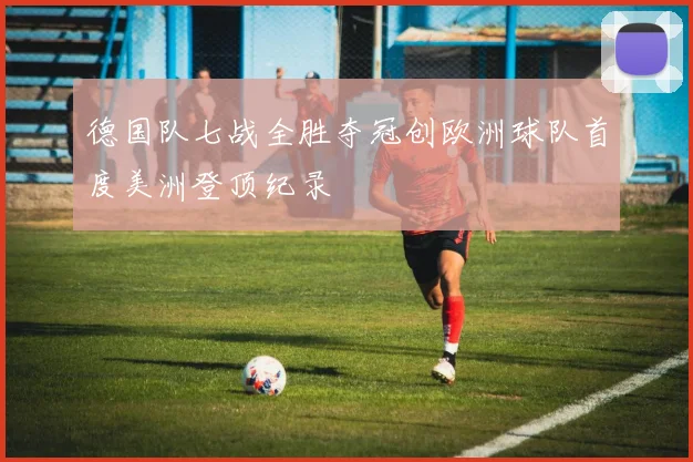 德国队七战全胜夺冠创欧洲球队首度美洲登顶纪录