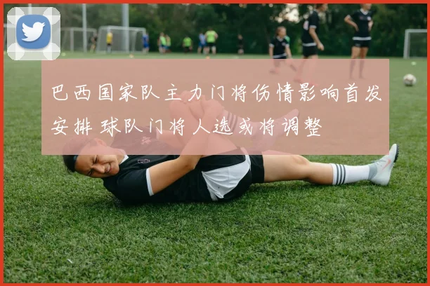 巴西国家队主力门将伤情影响首发安排 球队门将人选或将调整