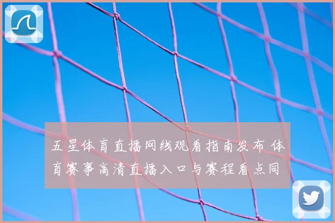 五星体育直播网线观看指南发布 体育赛事高清直播入口与赛程看点同步更新
