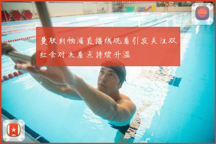 曼联利物浦直播线观看引发关注双红会对决看点持续升温