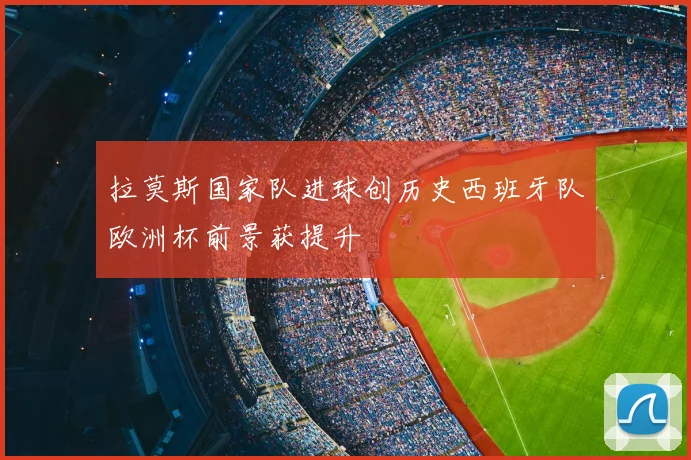 拉莫斯国家队进球创历史西班牙队欧洲杯前景获提升