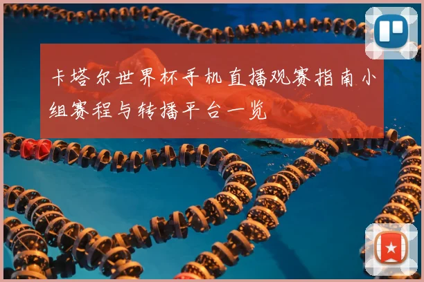 卡塔尔世界杯手机直播观赛指南小组赛程与转播平台一览