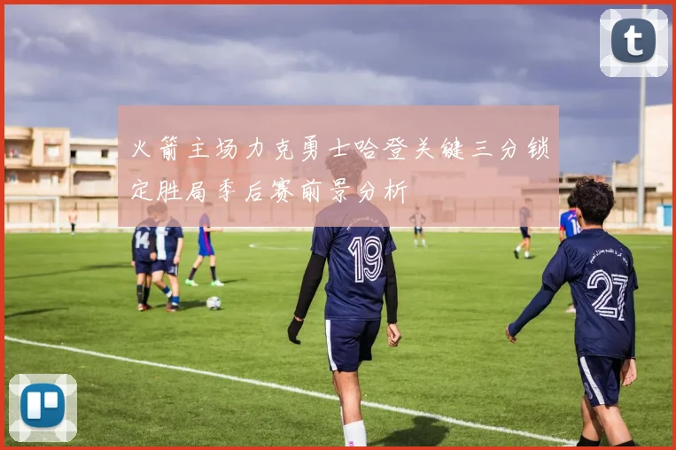 火箭主场力克勇士哈登关键三分锁定胜局季后赛前景分析