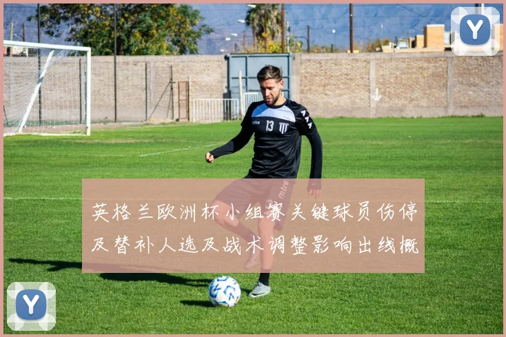 英格兰欧洲杯小组赛关键球员伤停及替补人选及战术调整影响出线概率