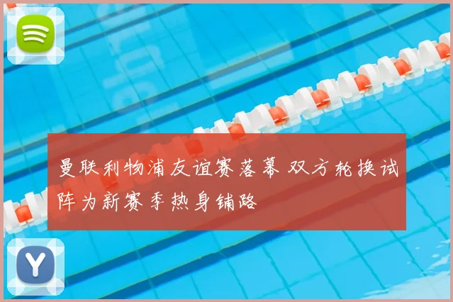 曼联利物浦友谊赛落幕 双方轮换试阵为新赛季热身铺路