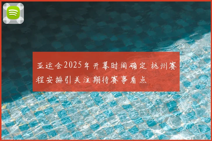亚运会2025年开幕时间确定 杭州赛程安排引关注期待赛事看点