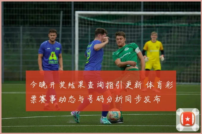 今晚开奖结果查询指引更新 体育彩票赛事动态与号码分析同步发布