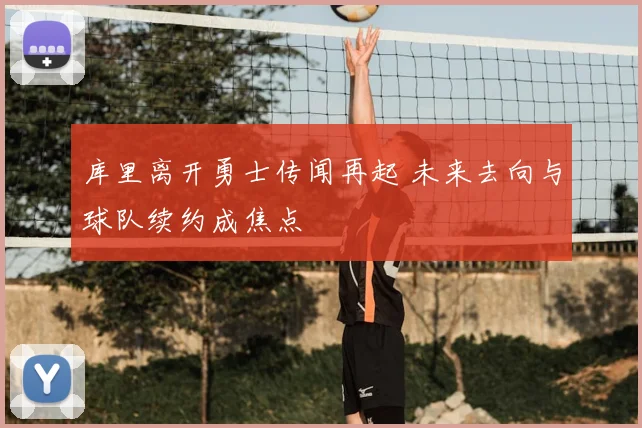 库里离开勇士传闻再起 未来去向与球队续约成焦点