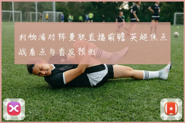 利物浦对阵曼联直播前瞻 英超焦点战看点与首发预测