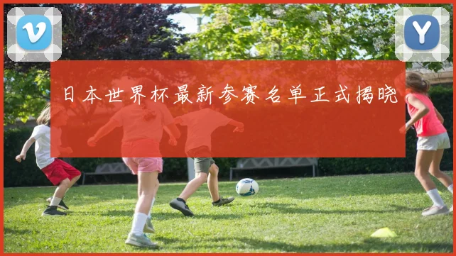 日本世界杯最新参赛名单正式揭晓