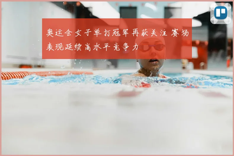 奥运会女子单打冠军再获关注 赛场表现延续高水平竞争力