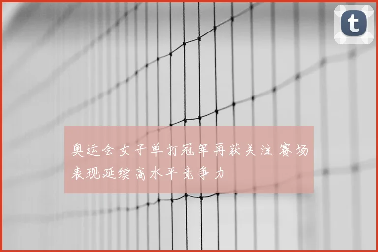 奥运会女子单打冠军再获关注 赛场表现延续高水平竞争力