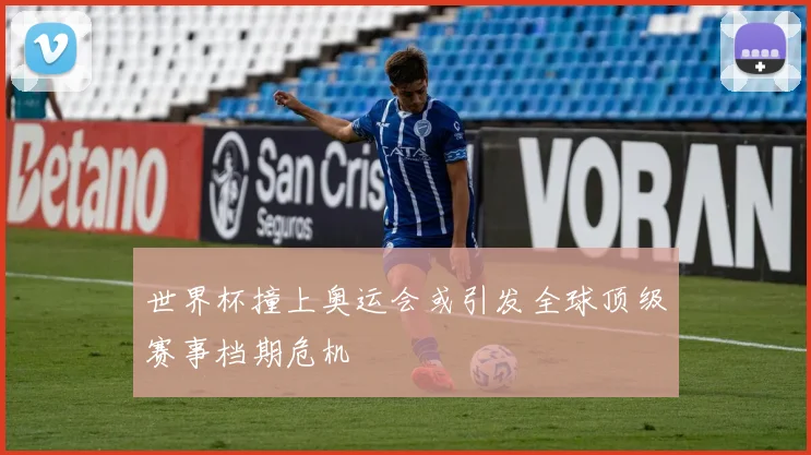 世界杯撞上奥运会或引发全球顶级赛事档期危机