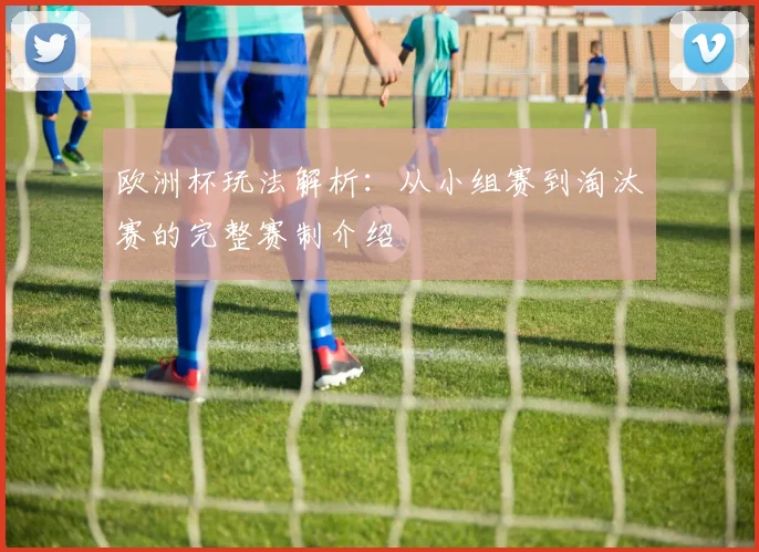 欧洲杯玩法解析：从小组赛到淘汰赛的完整赛制介绍