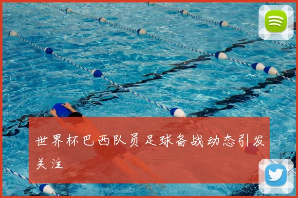 世界杯巴西队员足球备战动态引发关注