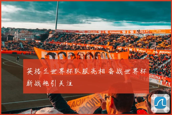 英格兰世界杯队服亮相 备战世界杯新战袍引关注