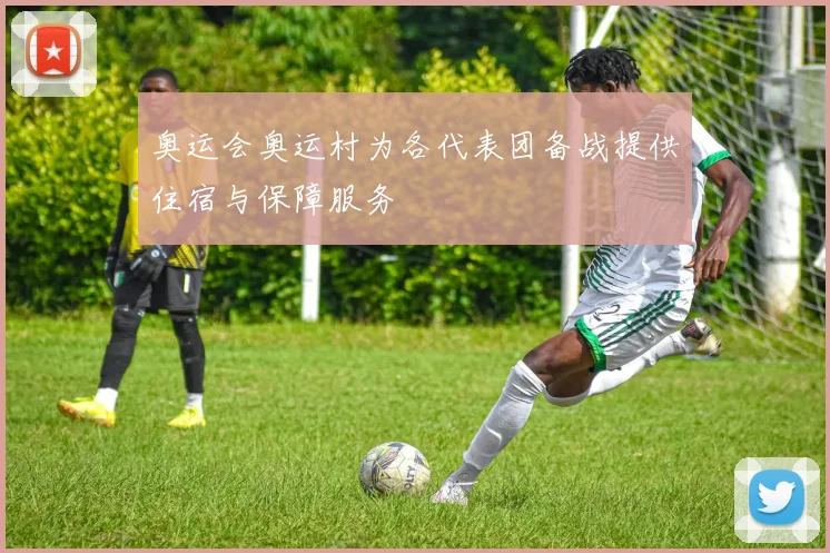 奥运会奥运村为各代表团备战提供住宿与保障服务