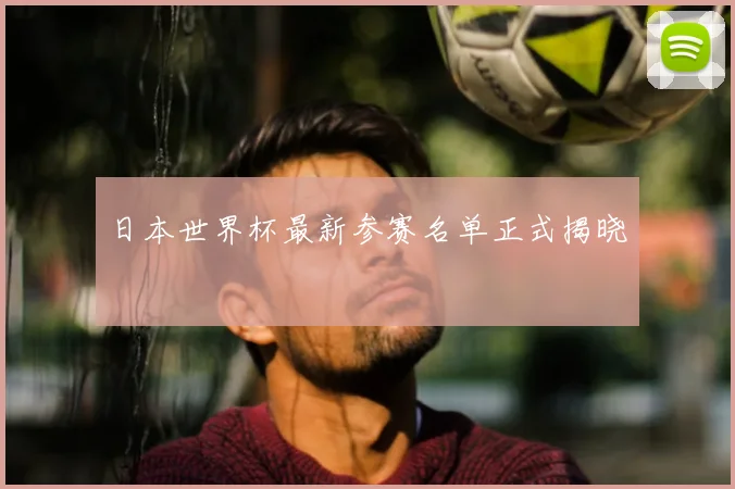 日本世界杯最新参赛名单正式揭晓